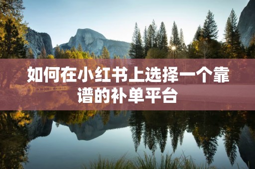 如何在小红书上选择一个靠谱的补单平台