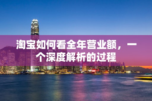 淘宝如何看全年营业额，一个深度解析的过程