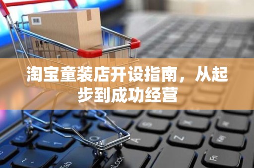 淘宝童装店开设指南，从起步到成功经营