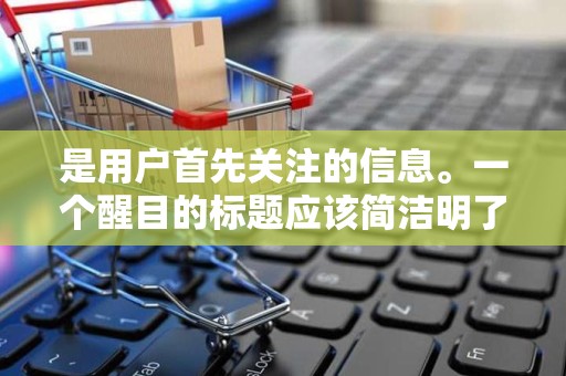 是用户首先关注的信息。一个醒目的标题应该简洁明了、突出重点，同时包含关键词，以便用户搜索到商品。在设计标题时，商家需要注意关键词的密度和排列顺序，以提高商品的曝光率