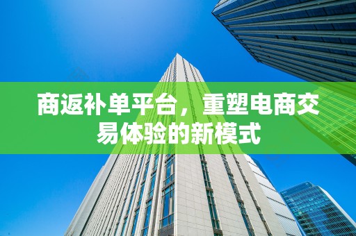 商返补单平台，重塑电商交易体验的新模式