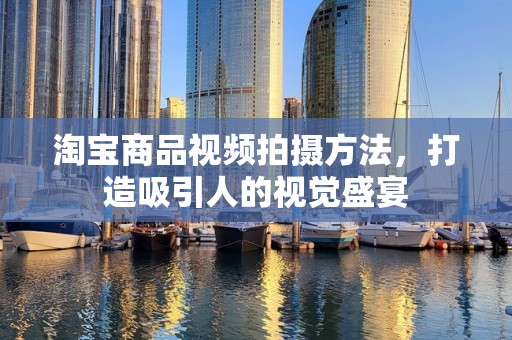 淘宝商品视频拍摄方法，打造吸引人的视觉盛宴