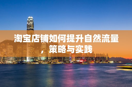 淘宝店铺如何提升自然流量，策略与实践