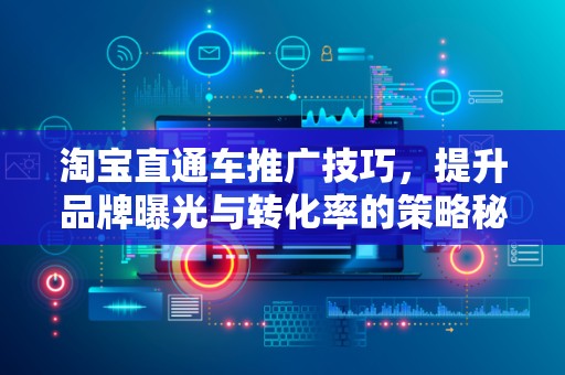 淘宝直通车推广技巧，提升品牌曝光与转化率的策略秘籍