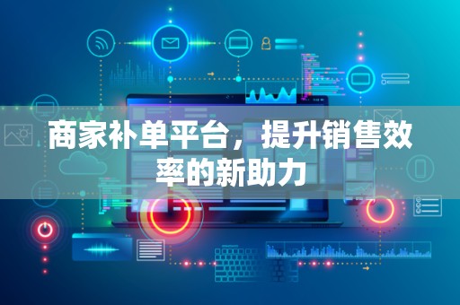 商家补单平台，提升销售效率的新助力