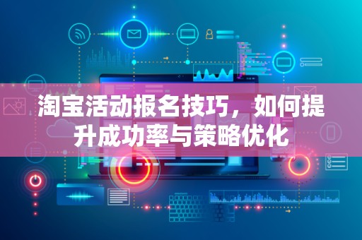 淘宝活动报名技巧，如何提升成功率与策略优化