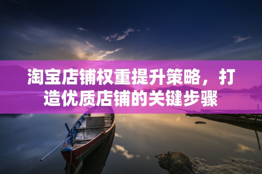 淘宝店铺权重提升策略，打造优质店铺的关键步骤