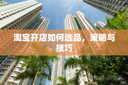 淘宝开店如何选品，策略与技巧