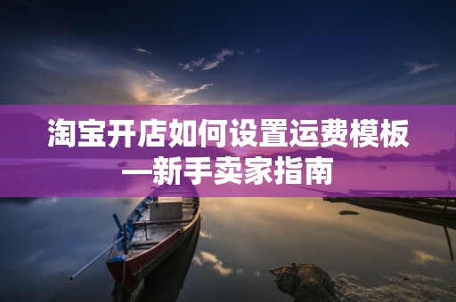 淘宝开店如何设置运费模板—新手卖家指南