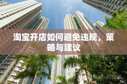 淘宝开店如何避免违规，策略与建议