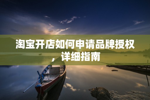 淘宝开店如何申请品牌授权，详细指南