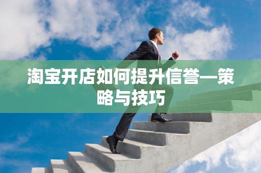 淘宝开店如何提升信誉—策略与技巧