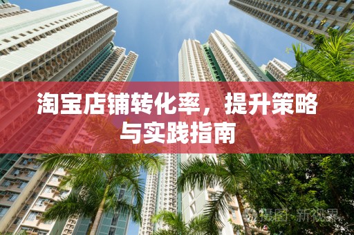 淘宝店铺转化率，提升策略与实践指南