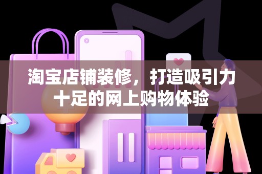 淘宝店铺装修，打造吸引力十足的网上购物体验
