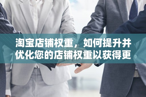 淘宝店铺权重，如何提升并优化您的店铺权重以获得更多流量与转化