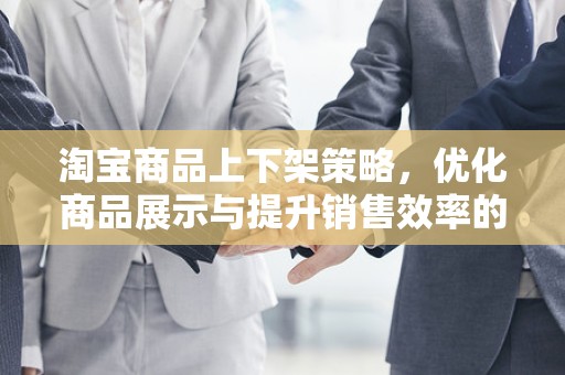 淘宝商品上下架策略，优化商品展示与提升销售效率的关键