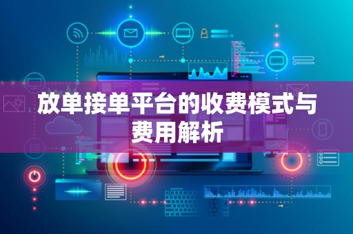 放单接单平台的收费模式与费用解析