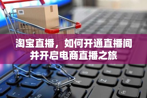 淘宝直播，如何开通直播间并开启电商直播之旅