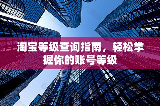 淘宝等级查询指南，轻松掌握你的账号等级