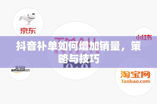 抖音补单如何增加销量，策略与技巧