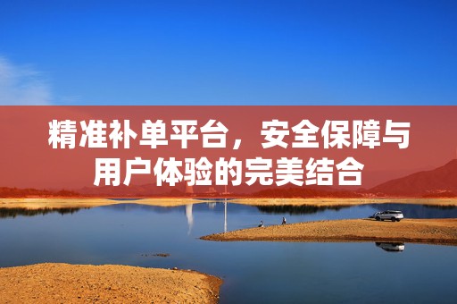 精准补单平台，安全保障与用户体验的完美结合
