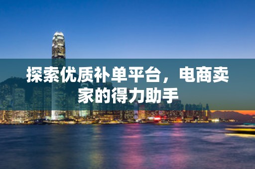 探索优质补单平台，电商卖家的得力助手