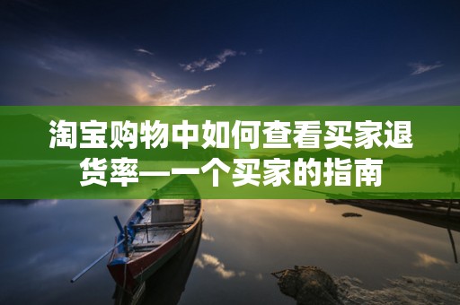 淘宝购物中如何查看买家退货率—一个买家的指南