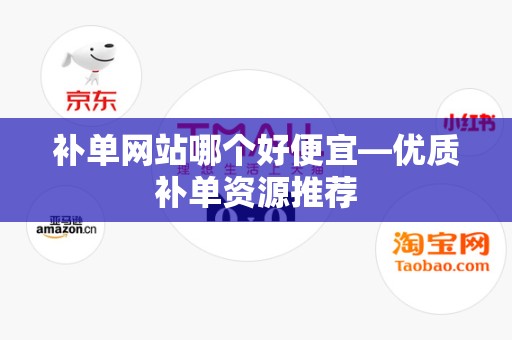 补单网站哪个好便宜—优质补单资源推荐