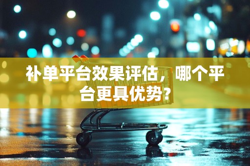 补单平台效果评估，哪个平台更具优势？