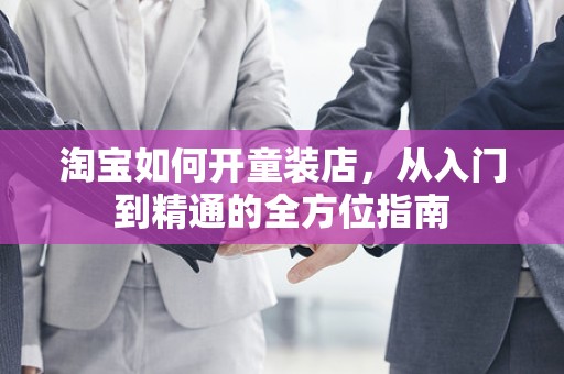淘宝如何开童装店，从入门到精通的全方位指南