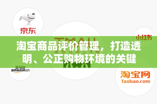 淘宝商品评价管理，打造透明、公正购物环境的关键