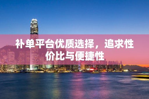 补单平台优质选择，追求性价比与便捷性