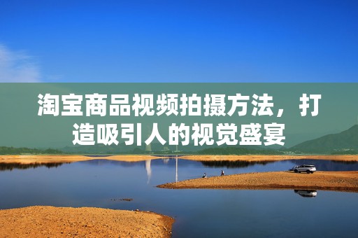 淘宝商品视频拍摄方法，打造吸引人的视觉盛宴