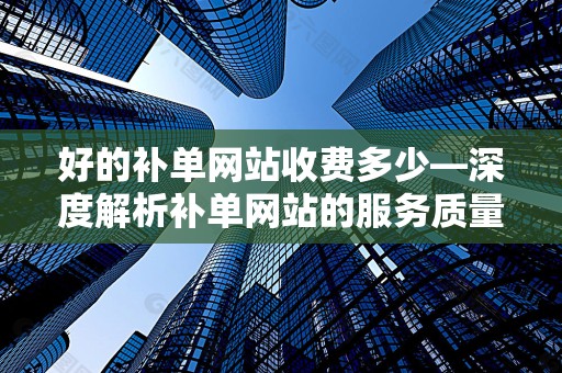好的补单网站收费多少—深度解析补单网站的服务质量与费用关系