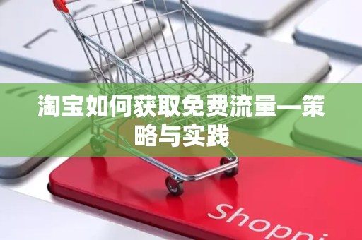 淘宝如何获取免费流量—策略与实践
