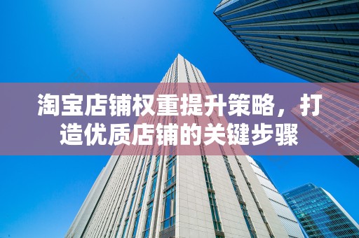 淘宝店铺权重提升策略，打造优质店铺的关键步骤