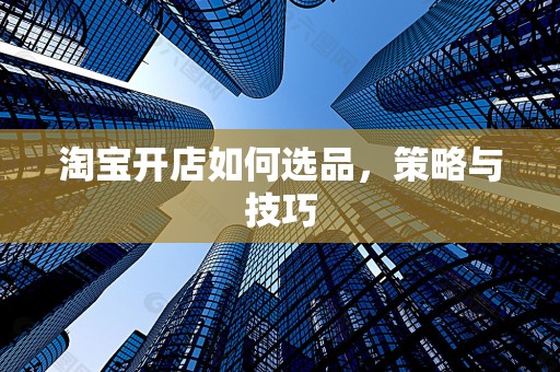 淘宝开店如何选品，策略与技巧