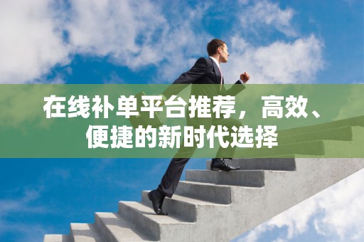 在线补单平台推荐，高效、便捷的新时代选择
