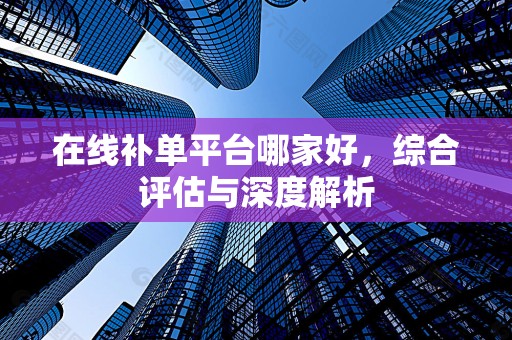 在线补单平台哪家好，综合评估与深度解析