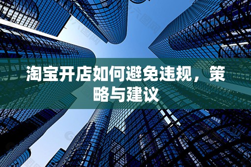 淘宝开店如何避免违规，策略与建议