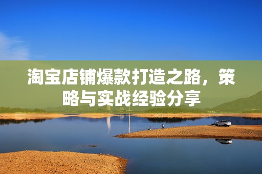 淘宝店铺爆款打造之路，策略与实战经验分享