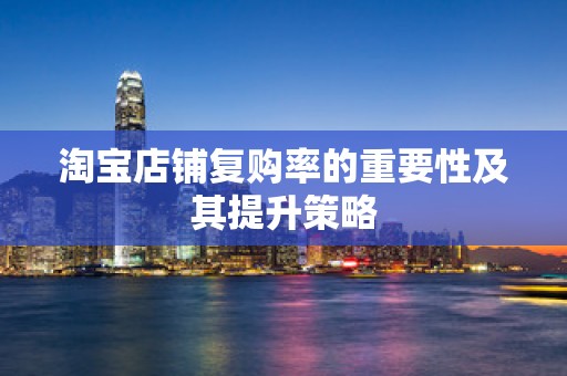 淘宝店铺复购率的重要性及其提升策略