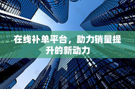 在线补单平台，助力销量提升的新动力