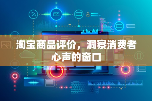 淘宝商品评价，洞察消费者心声的窗口
