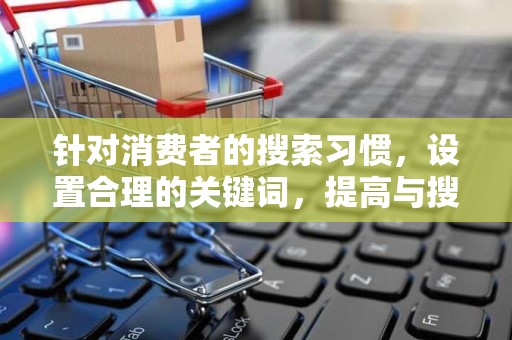 针对消费者的搜索习惯，设置合理的关键词，提高与搜索关键词的匹配度。同时，要定期优化标题，剔除无效关键词，添加新的热门关键词