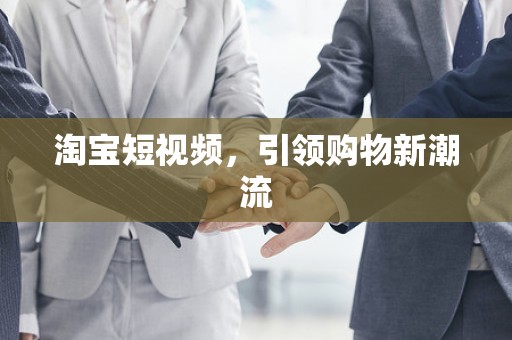 淘宝短视频，引领购物新潮流