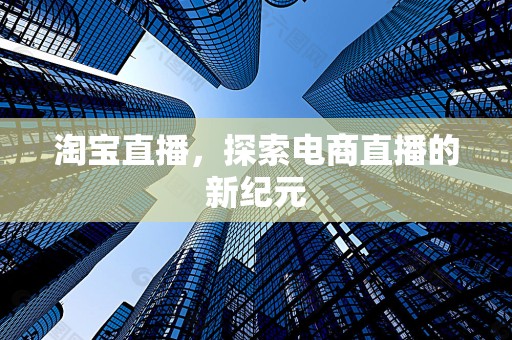淘宝直播，探索电商直播的新纪元