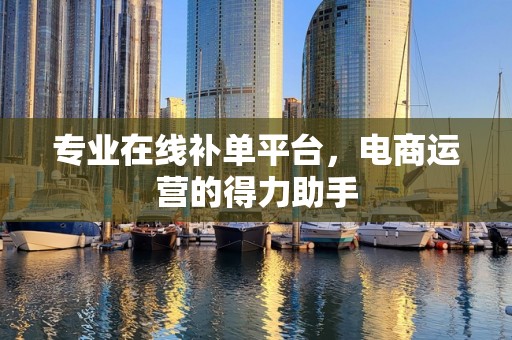 专业在线补单平台，电商运营的得力助手