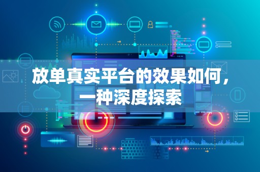 放单真实平台的效果如何，一种深度探索