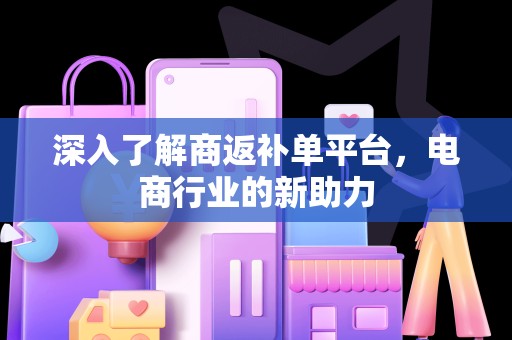 深入了解商返补单平台，电商行业的新助力
